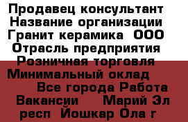 Продавец-консультант › Название организации ­ Гранит-керамика, ООО › Отрасль предприятия ­ Розничная торговля › Минимальный оклад ­ 30 000 - Все города Работа » Вакансии   . Марий Эл респ.,Йошкар-Ола г.